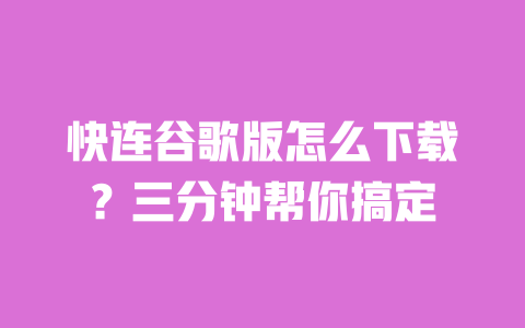 快连谷歌版怎么下载?三分钟帮你搞定 一