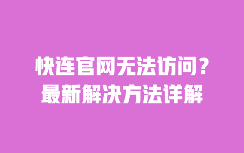 快连官网无法访问？最新解决方法详解 一