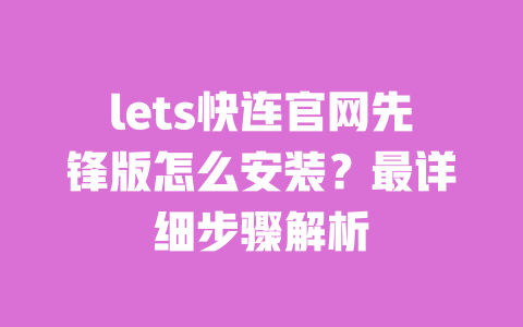 lets快连官网先锋版怎么安装?最详细步骤解析 一