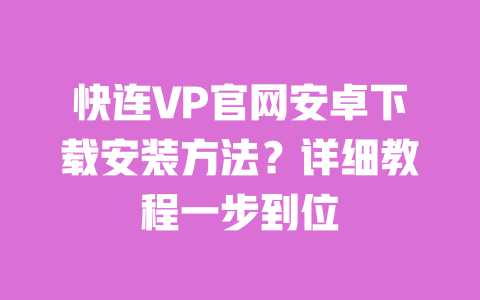 快连VP官网安卓下载安装方法?详细教程一步到位 一