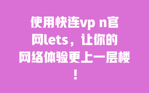 使用快连vp n官网lets,让你的网络体验更上一层楼! 一