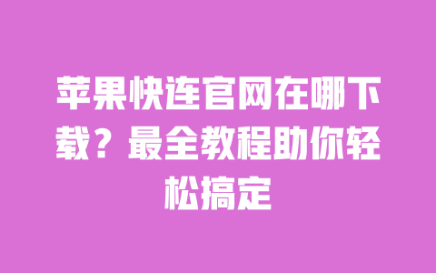 苹果快连官网在哪下载?最全教程助你轻松搞定 一