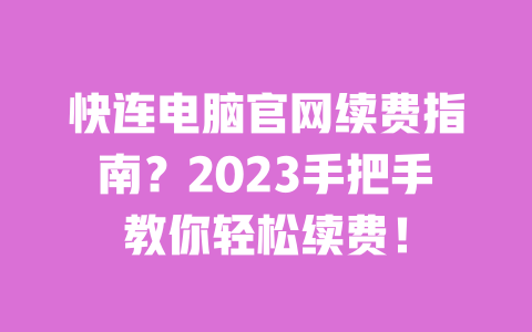 快连电脑官网续费指南?2023手把手教你轻松续费! 一