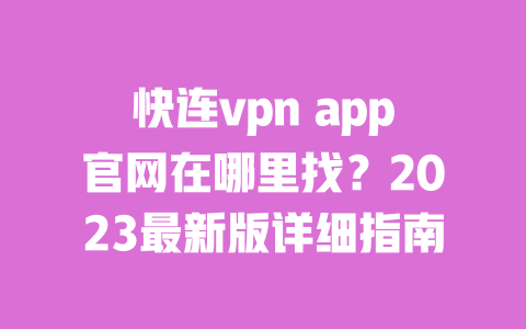 快连vpn app官网在哪里找？2023最新版详细指南 一