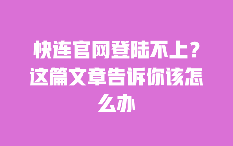 快连官网登陆不上?这篇文章告诉你该怎么办 一