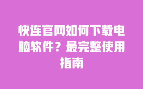 快连官网如何下载电脑软件?最完整使用指南 一