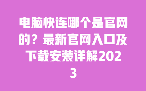 电脑快连哪个是官网的?最新官网入口及下载安装详解2023 一