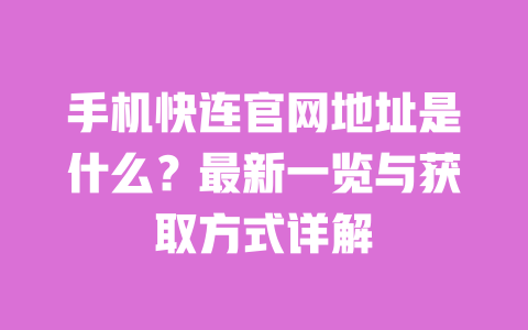 手机快连官网地址是什么?最新一览与获取方式详解 一