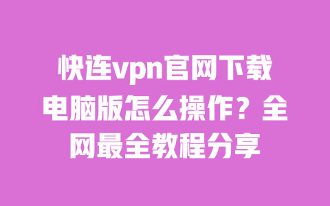 快连vpn官网下载电脑版怎么操作？全网最全教程分享 一