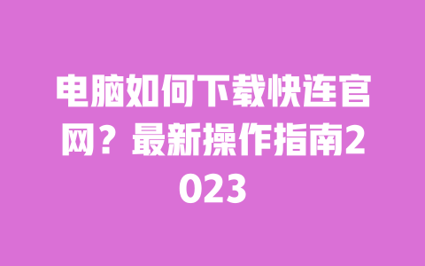 电脑如何下载快连官网?最新操作指南2023 一