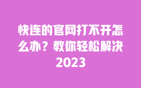 快连的官网打不开怎么办?教你轻松解决2023 一