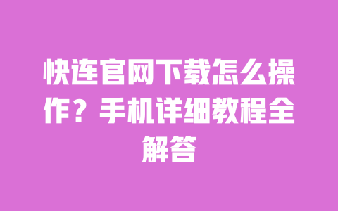 快连官网下载怎么操作？手机详细教程全解答 一