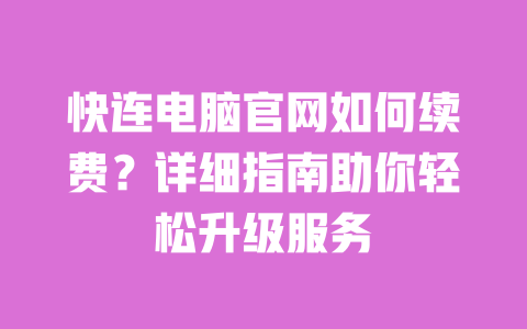 快连电脑官网如何续费?详细指南助你轻松升级服务 一