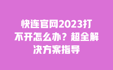 快连官网2023打不开怎么办?超全解决方案指导 一