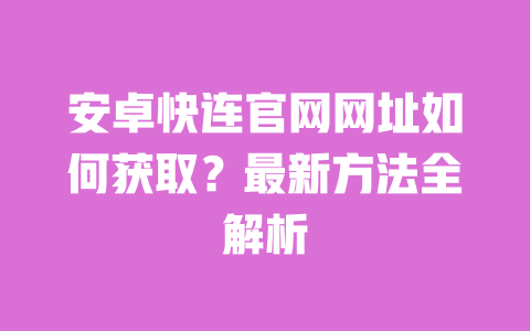 安卓快连官网网址如何获取?最新方法全解析 一