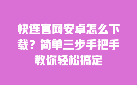 快连官网安卓怎么下载？简单三步手把手教你轻松搞定 一