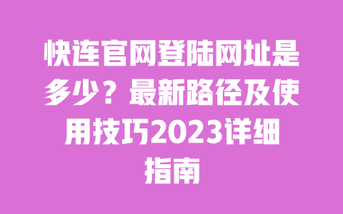 快连官网登陆网址是多少?最新路径及使用技巧2023详细指南 一