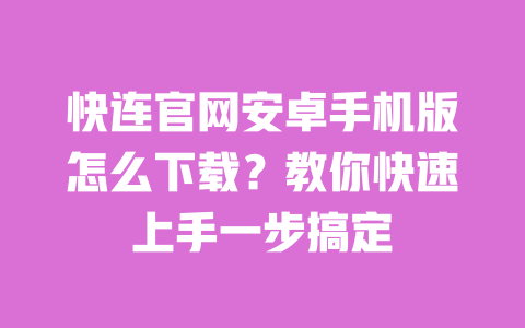 快连官网安卓手机版怎么下载?教你快速上手一步搞定 一