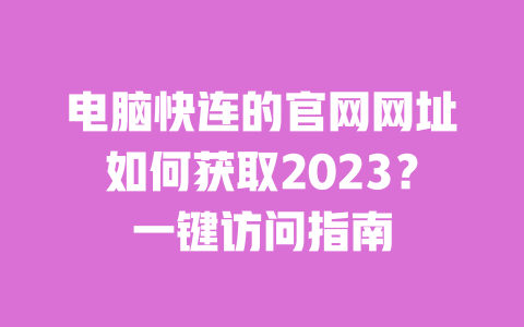 电脑快连的官网网址如何获取2023?一键访问指南 一