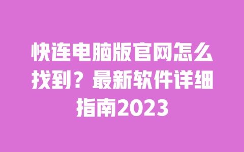 快连电脑版官网怎么找到?最新软件详细指南2023 一