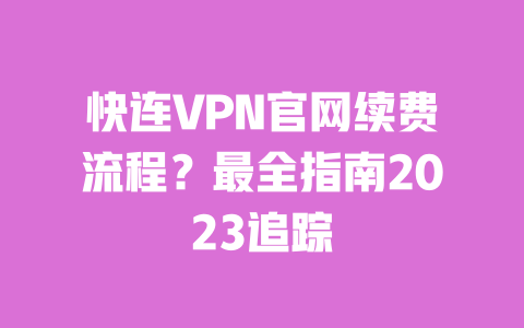 快连VPN官网续费流程？最全指南2023追踪 一