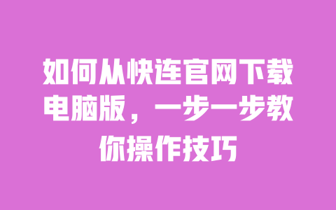 如何从快连官网下载电脑版,一步一步教你操作技巧 一