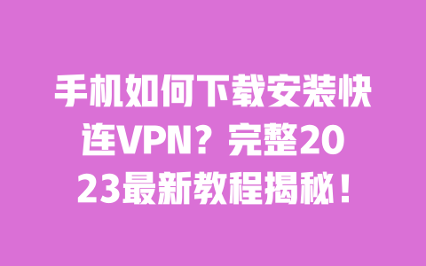 手机如何下载安装快连VPN？完整2023最新教程揭秘！ 一