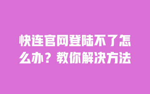快连官网登陆不了怎么办?教你解决方法 一