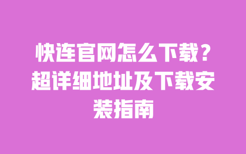 快连官网怎么下载?超详细地址及下载安装指南 一