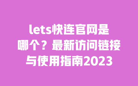 lets快连官网是哪个?最新访问链接与使用指南2023 一