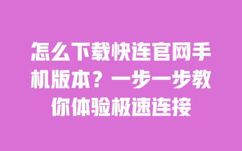 怎么下载快连官网手机版本?一步一步教你体验极速连接 一