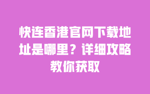 快连香港官网下载地址是哪里？详细攻略教你获取 一