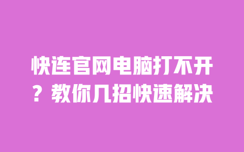 快连官网电脑打不开?教你几招快速解决 一