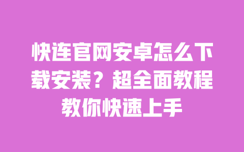 快连官网安卓怎么下载安装？超全面教程教你快速上手 一