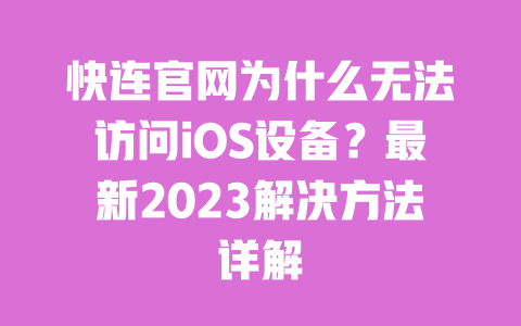 快连官网为什么无法访问iOS设备?最新2023解决方法详解 一