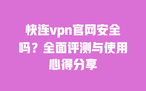 快连vpn官网安全吗?全面评测与使用心得分享 一
