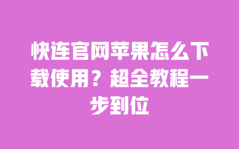 快连官网苹果怎么下载使用?超全教程一步到位 一