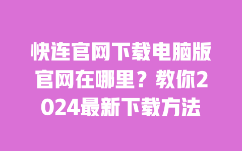 快连官网下载电脑版官网在哪里?教你2024最新下载方法 一