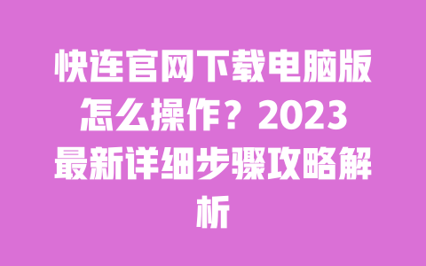 快连官网下载电脑版怎么操作?2023最新详细步骤攻略解析 一