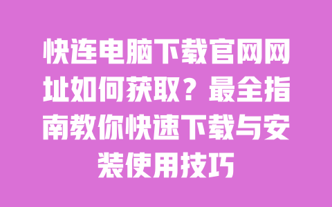 快连电脑下载官网网址如何获取?最全指南教你快速下载与安装使用技巧 一