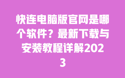 快连电脑版官网是哪个软件?最新下载与安装教程详解2023 一