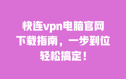 快连vpn电脑官网下载指南,一步到位轻松搞定! 一