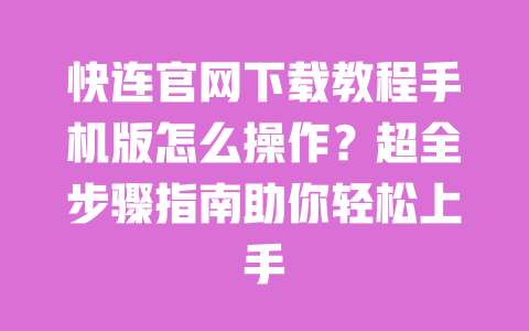 快连官网下载教程手机版怎么操作?超全步骤指南助你轻松上手 一