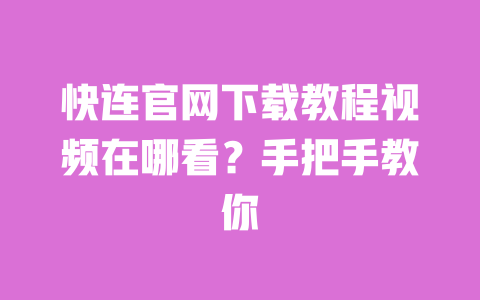 快连官网下载教程视频在哪看?手把手教你 一