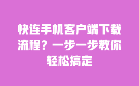 快连手机客户端下载流程?一步一步教你轻松搞定 一