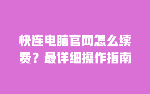 快连电脑官网怎么续费？最详细操作指南 一