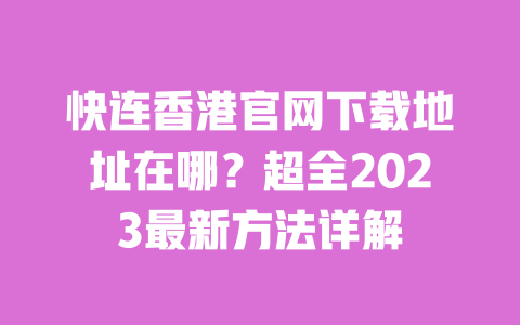 快连香港官网下载地址在哪？超全2023最新方法详解 一