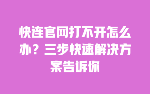 快连官网打不开怎么办？三步快速解决方案告诉你 一