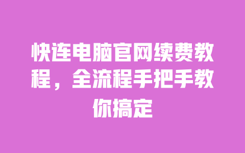 快连电脑官网续费教程，全流程手把手教你搞定 一