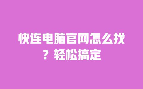 快连电脑官网怎么找？轻松搞定 一